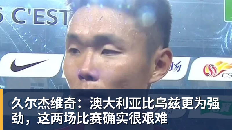 久尔杰维奇：澳大利亚比乌兹更为强劲，这两场比赛确实很艰难