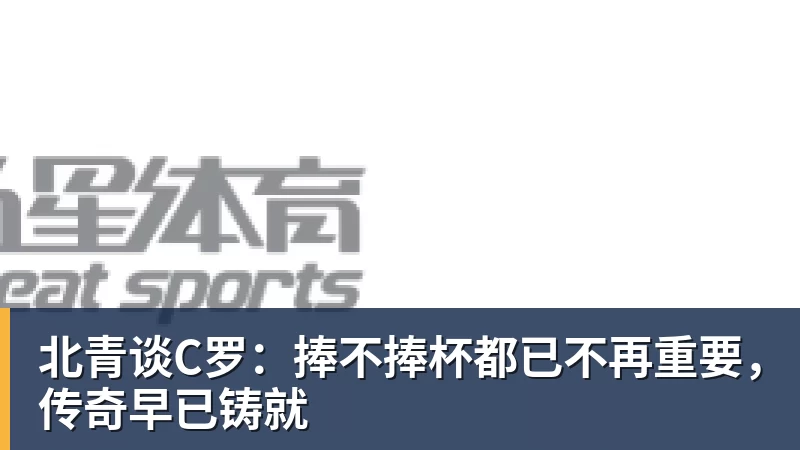 好博体育北青谈C罗：捧不捧杯都已不再重要，传奇早已铸就