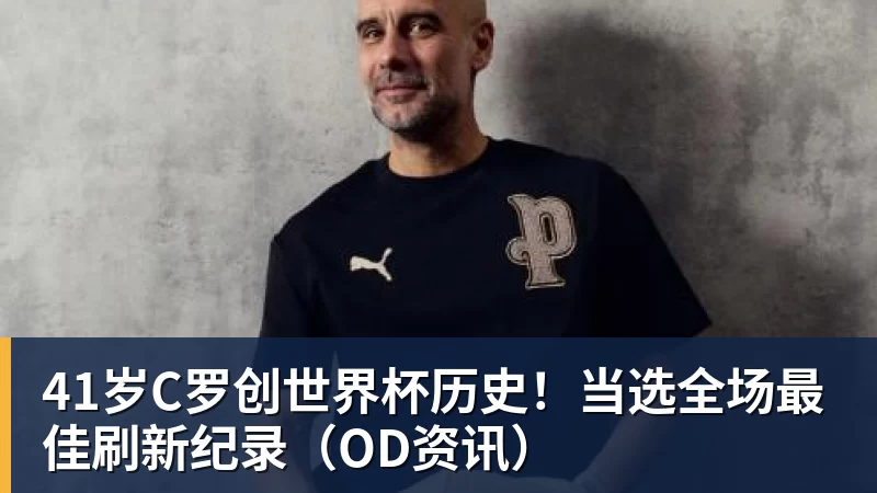 41岁C罗创世界杯历史！当选全场最佳刷新纪录（OD资讯）