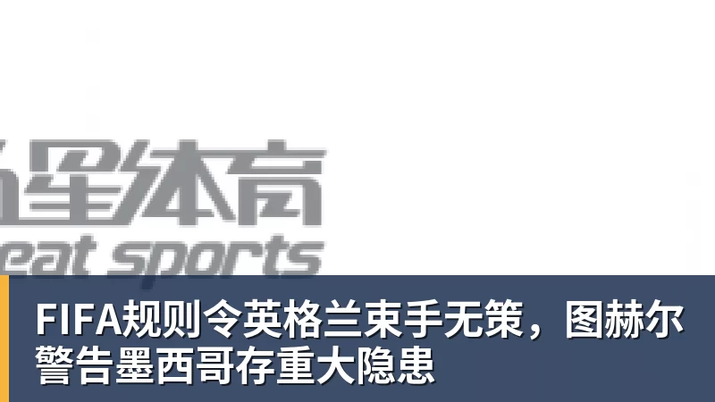 好博体育FIFA规则令英格兰束手无策，图赫尔警告墨西哥存重大隐患