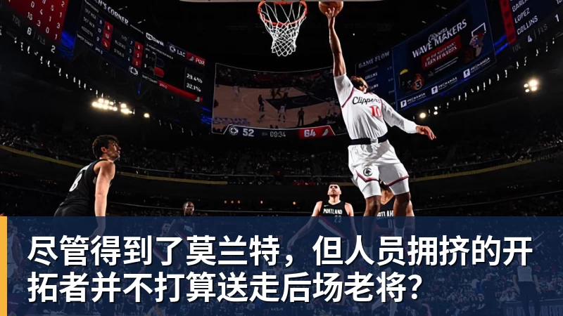 好博体育尽管得到了莫兰特，但人员拥挤的开拓者并不打算送走后场老将？