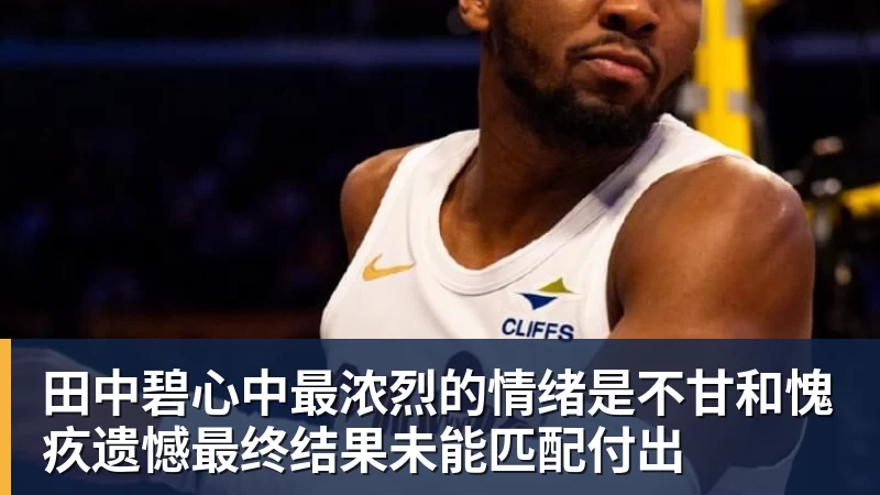 好博体育田中碧心中最浓烈的情绪是不甘和愧疚遗憾最终结果未能匹配付出