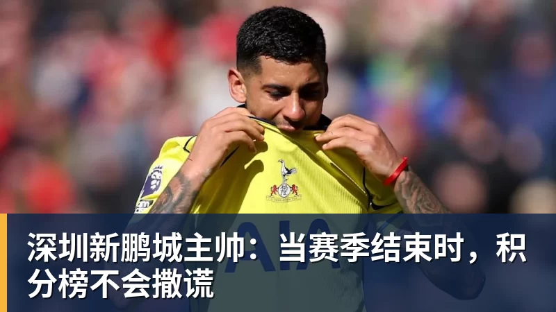 好博体育深圳新鹏城主帅：当赛季结束时，积分榜不会撒谎