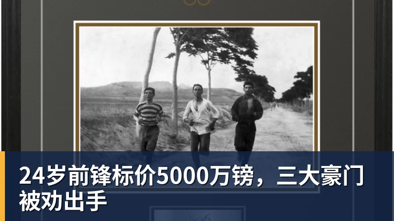 好博体育24岁前锋标价5000万镑，三大豪门被劝出手