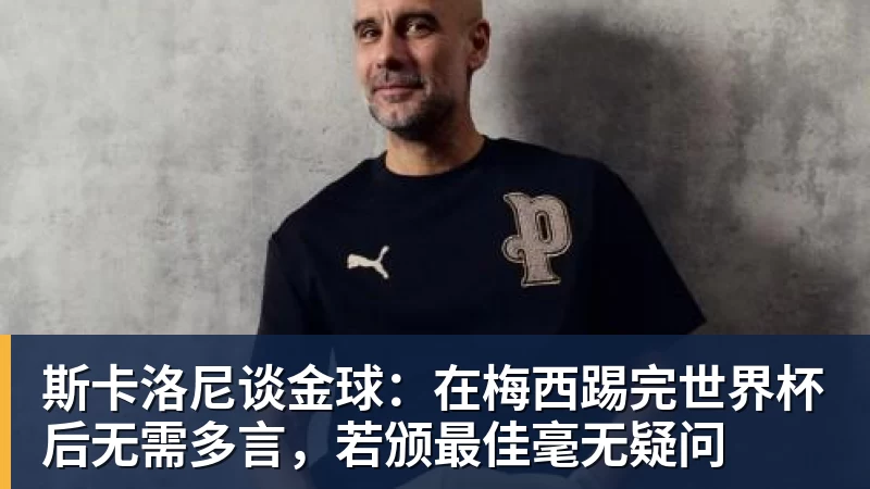 好博体育斯卡洛尼谈金球：在梅西踢完世界杯后无需多言，若颁最佳毫无疑问