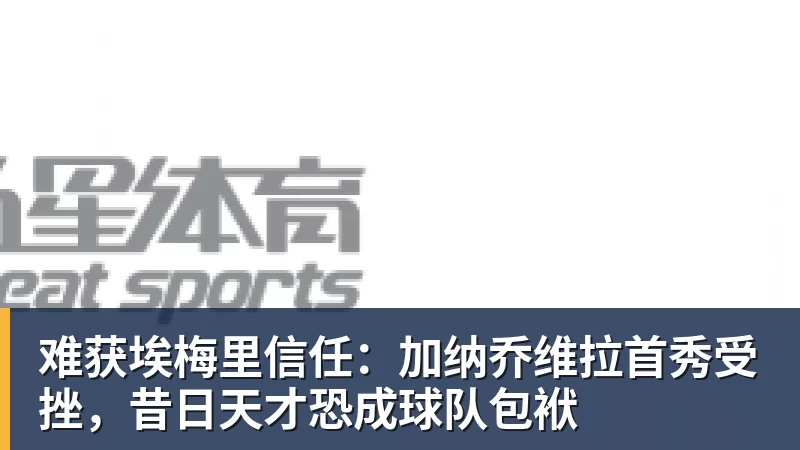 好博体育难获埃梅里信任：加纳乔维拉首秀受挫，昔日天才恐成球队包袱