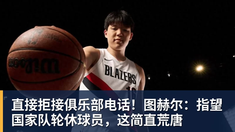 好博体育直接拒接俱乐部电话！图赫尔：指望国家队轮休球员，这简直荒唐