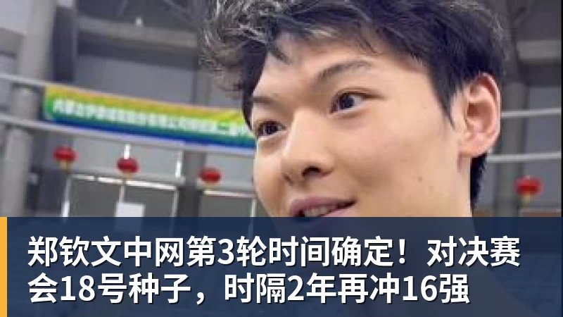 好博体育郑钦文中网第3轮时间确定！对决赛会18号种子，时隔2年再冲16强