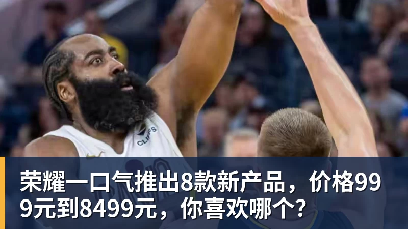 好博体育荣耀一口气推出8款新产品，价格999元到8499元，你喜欢哪个？