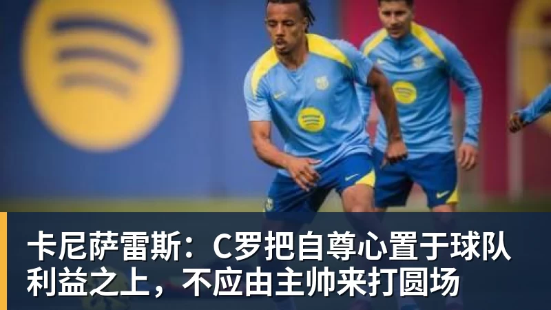 好博体育卡尼萨雷斯：C罗把自尊心置于球队利益之上，不应由主帅来打圆场