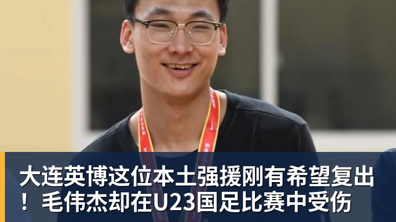好博体育大连英博这位本土强援刚有希望复出！毛伟杰却在U23国足比赛中受伤