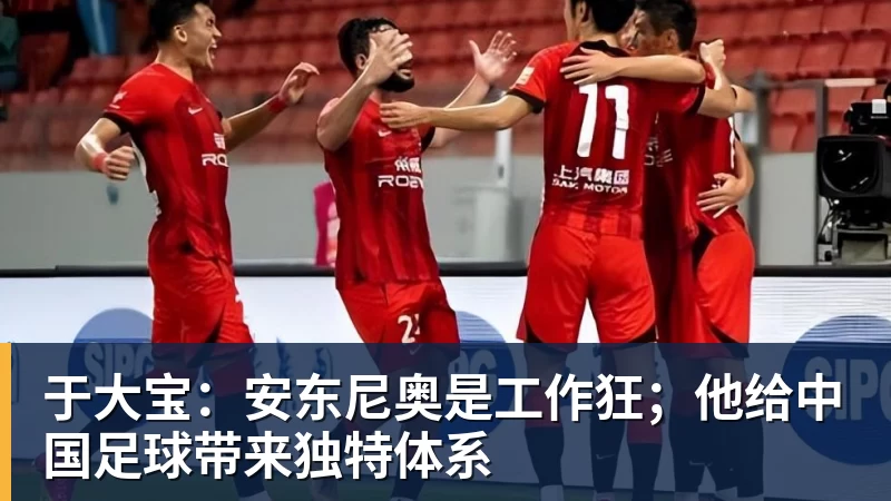 好博体育于大宝：安东尼奥是工作狂；他给中国足球带来独特体系