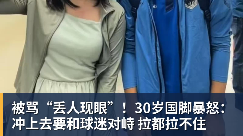 好博体育被骂“丢人现眼”！30岁国脚暴怒：冲上去要和球迷对峙 拉都拉不住