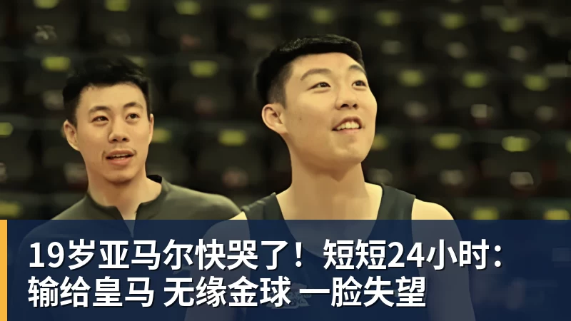 好博体育19岁亚马尔快哭了！短短24小时：输给皇马 无缘金球 一脸失望